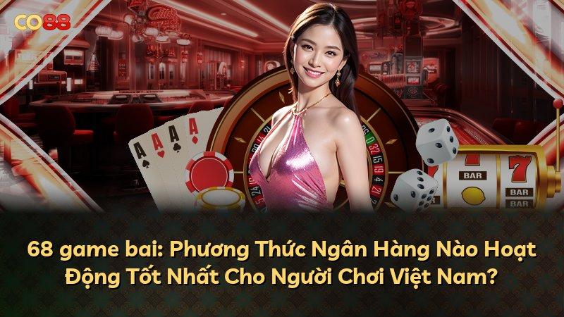 68 game bai: Phương Thức Ngân Hàng Nào Hoạt Động Tốt Nhất Cho Người Chơi Việt Nam?