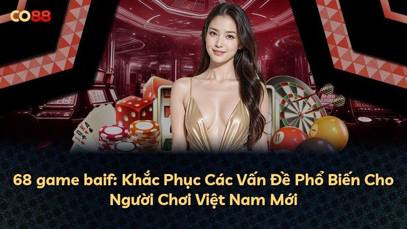 68 game baif: Khắc Phục Các Vấn Đề Phổ Biến Cho Người Chơi Việt Nam Mới