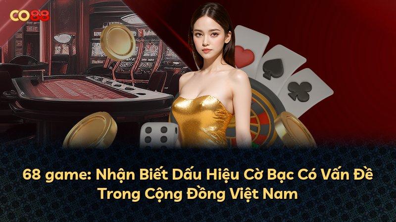 68 game: Nhận Biết Dấu Hiệu Cờ Bạc Có Vấn Đề Trong Cộng Đồng Việt Nam