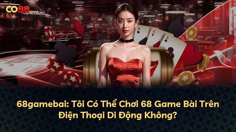 68gamebai: Tôi Có Thể Chơi 68 Game Bài Trên Điện Thoại Di Động Không?