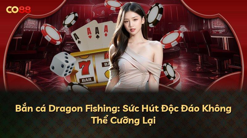 Bắn cá Dragon Fishing: Sức Hút Độc Đáo Không Thể Cưỡng Lại