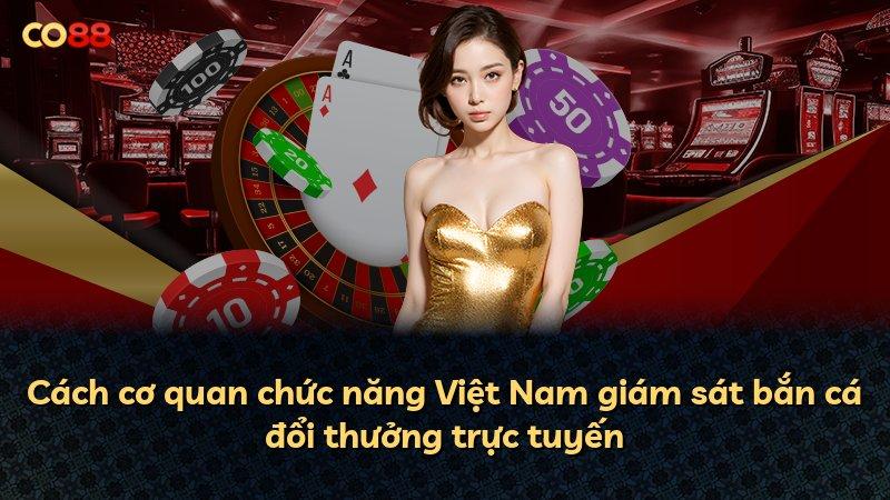 Cách cơ quan chức năng Việt Nam giám sát bắn cá đổi thưởng trực tuyến