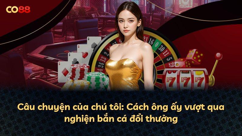 Câu chuyện của chú tôi: Cách ông ấy vượt qua nghiện bắn cá đổi thưởng