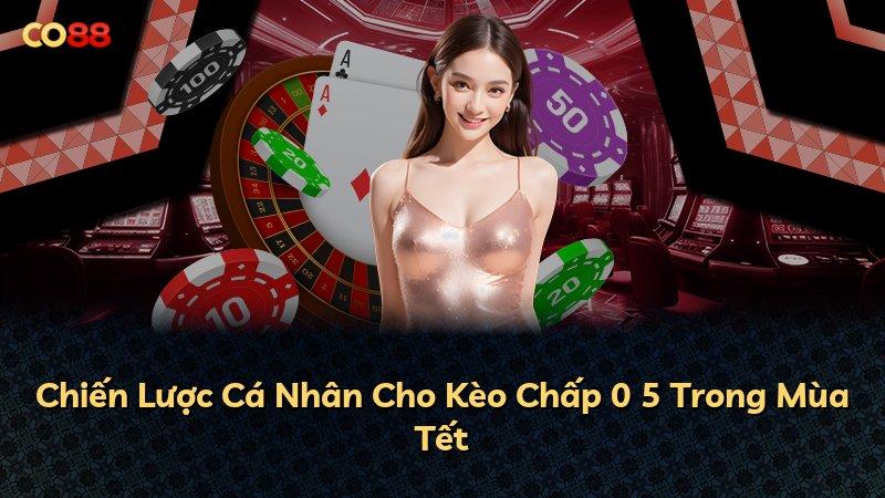 Chiến Lược Cá Nhân Cho Kèo Chấp 0 5 Trong Mùa Tết