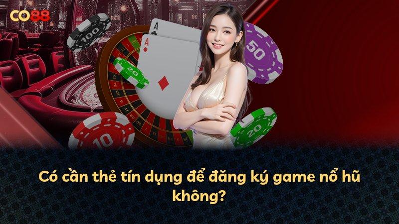 Có cần thẻ tín dụng để đăng ký game nổ hũ không?