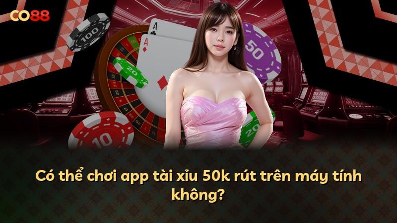 Có thể chơi app tài xỉu 50k rút trên máy tính không?
