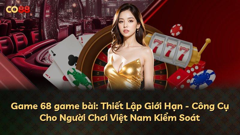 Game 68 game bài: Thiết Lập Giới Hạn - Công Cụ Cho Người Chơi Việt Nam Kiểm Soát