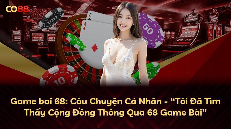 Game bai 68: Câu Chuyện Cá Nhân - “Tôi Đã Tìm Thấy Cộng Đồng Thông Qua 68 Game Bài”