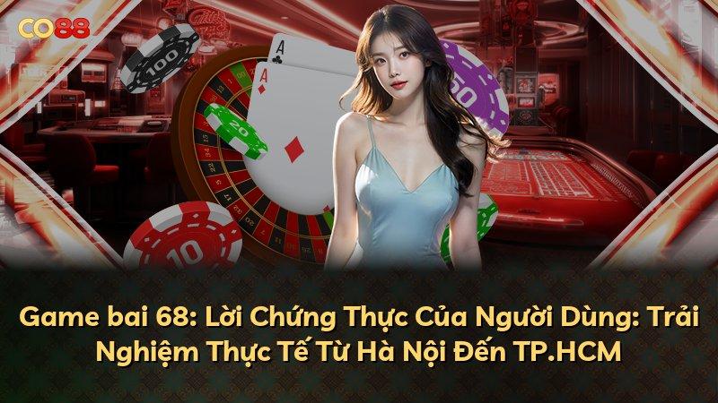 Game bai 68: Lời Chứng Thực Của Người Dùng: Trải Nghiệm Thực Tế Từ Hà Nội Đến TP.HCM