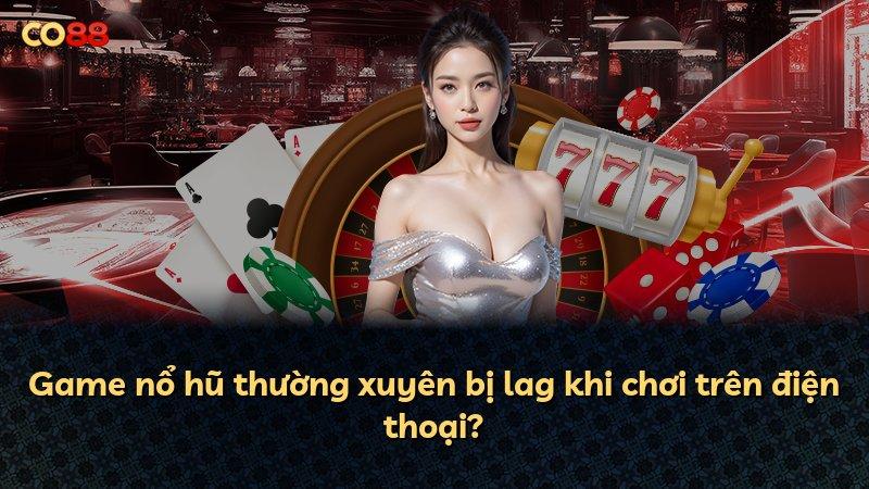 Game nổ hũ thường xuyên bị lag khi chơi trên điện thoại?
