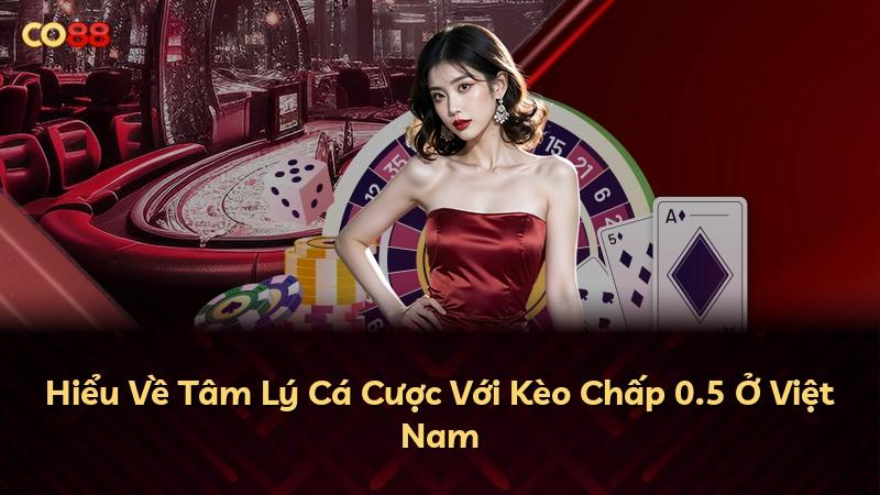 Hiểu Về Tâm Lý Cá Cược Với Kèo Chấp 0.5 Ở Việt Nam