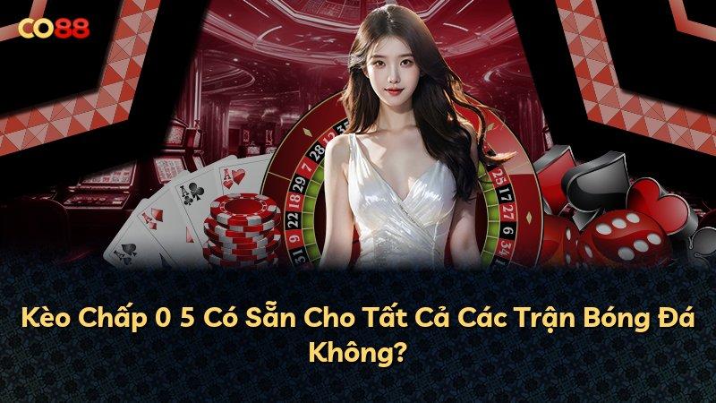 Kèo Chấp 0 5 Có Sẵn Cho Tất Cả Các Trận Bóng Đá Không?