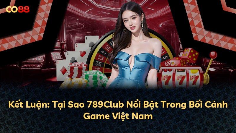 Kết Luận: Tại Sao 789Club Nổi Bật Trong Bối Cảnh Game Việt Nam