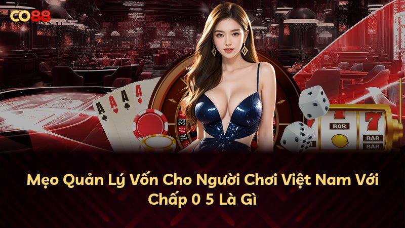 Mẹo Quản Lý Vốn Cho Người Chơi Việt Nam Với Chấp 0 5 Là Gì