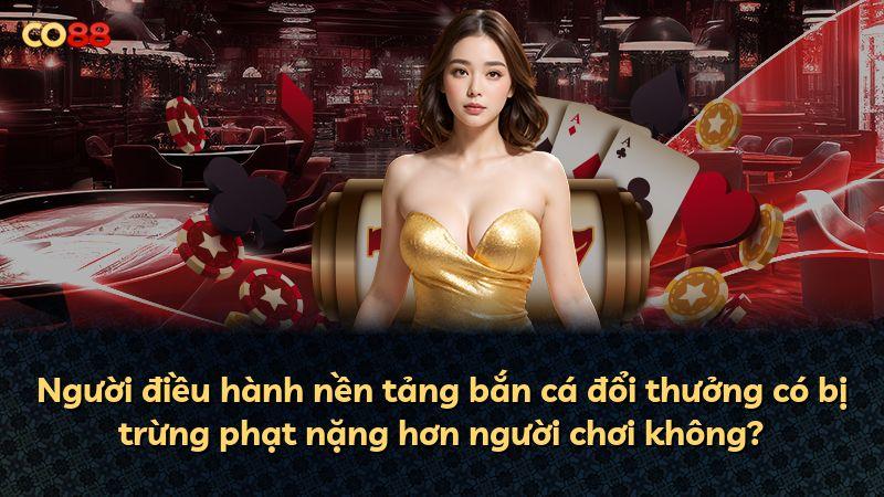 Người điều hành nền tảng bắn cá đổi thưởng có bị trừng phạt nặng hơn người chơi không?