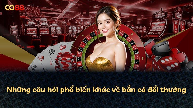 Những câu hỏi phổ biến khác về bắn cá đổi thưởng