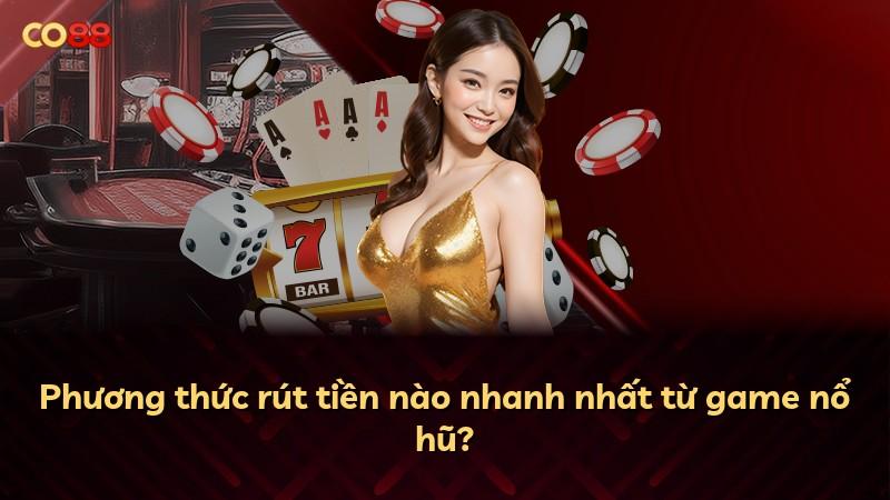 Phương thức rút tiền nào nhanh nhất từ game nổ hũ?