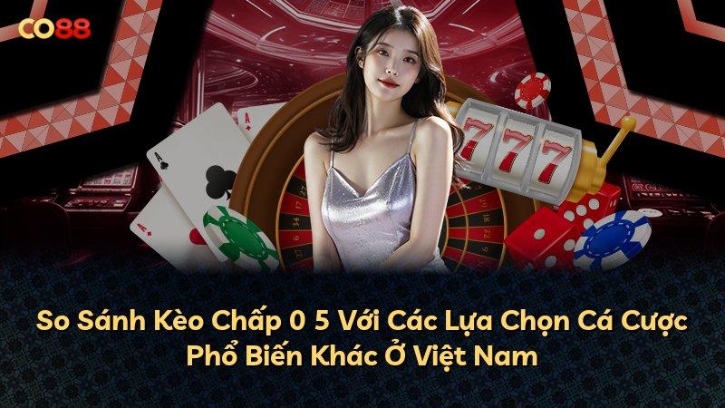 So Sánh Kèo Chấp 0 5 Với Các Lựa Chọn Cá Cược Phổ Biến Khác Ở Việt Nam