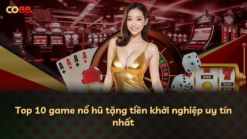 Top 10 game nổ hũ tặng tiền khởi nghiệp uy tín nhất