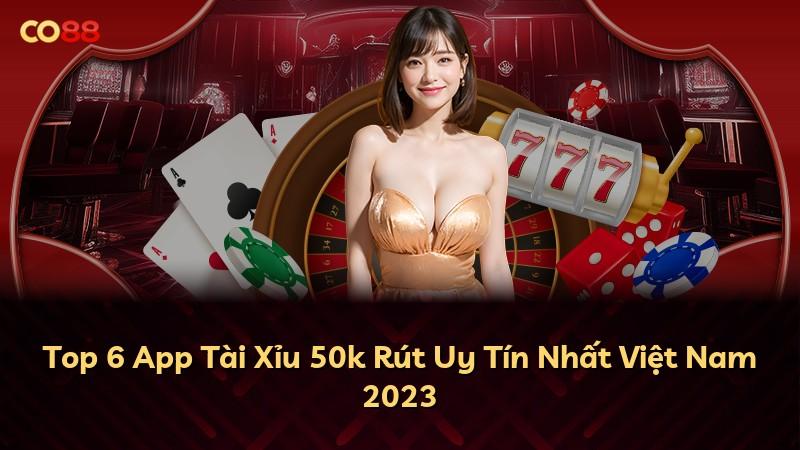 Top 6 App Tài Xỉu 50k Rút Uy Tín Nhất Việt Nam 2023