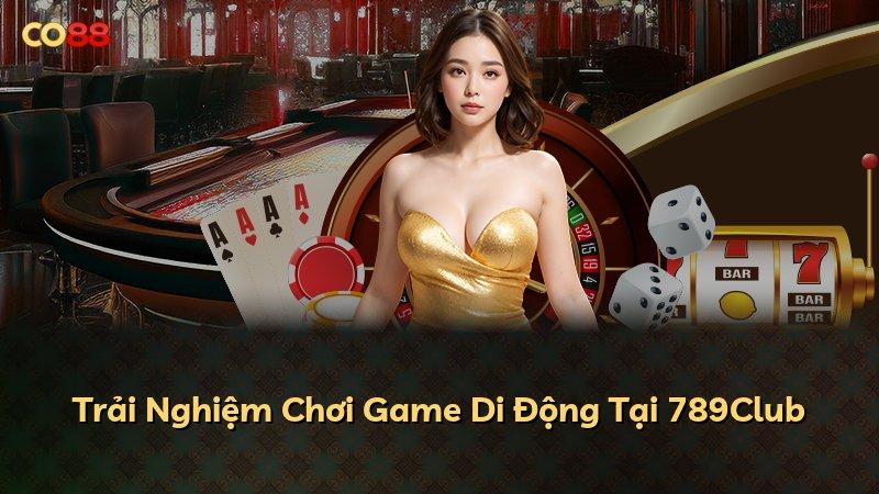 Trải Nghiệm Chơi Game Di Động Tại 789Club